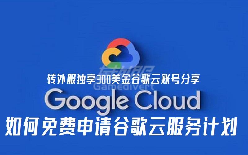 如何免费申请谷歌云服务计划？全新Google cloud300美金账号开通方法.jpg